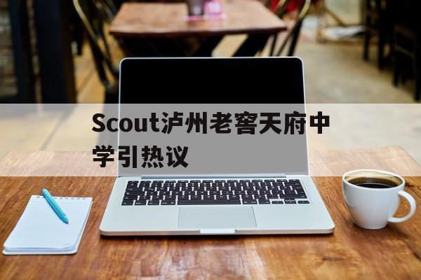 Scout泸州老窖天府中学引热议(泸州老窖天府中学新修教学楼最新报道)